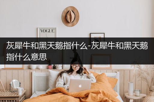 灰犀牛和黑天鹅指什么-灰犀牛和黑天鹅指什么意思